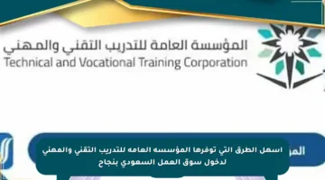أسهل الطرق التي توفرها المؤسسة العامة للتدريب التقني والمهني لدخول سوق العمل السعودي بنجاح